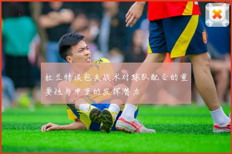 杜兰特谈包夹战术对球队配合的重要性与申京的发挥潜力