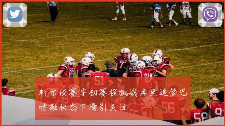 科尔谈赛季初赛程挑战库里追梦巴特勒状态下滑引关注