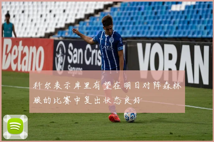 科尔表示库里有望在明日对阵森林狼的比赛中复出状态良好