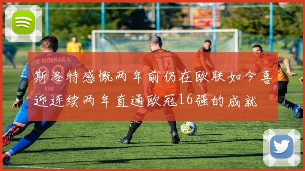 斯洛特感慨两年前仍在欧联如今喜迎连续两年直通欧冠16强的成就