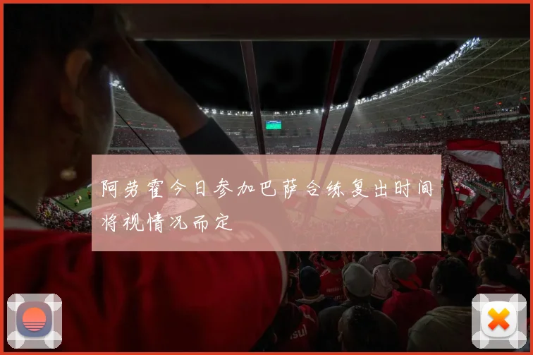 阿劳霍今日参加巴萨合练复出时间将视情况而定