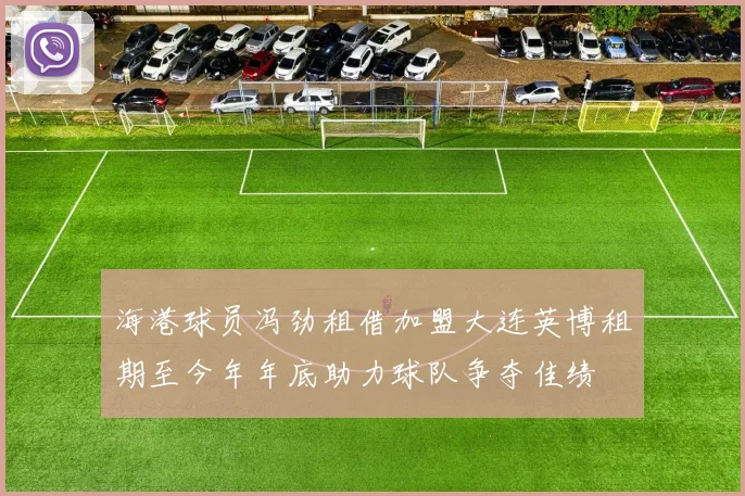 海港球员冯劲租借加盟大连英博租期至今年年底助力球队争夺佳绩