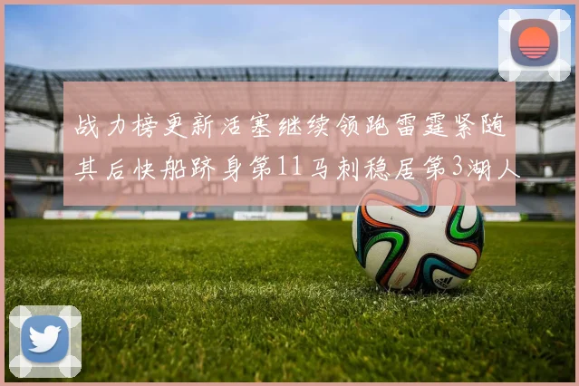 战力榜更新活塞继续领跑雷霆紧随其后快船跻身第11马刺稳居第3湖人排名第13