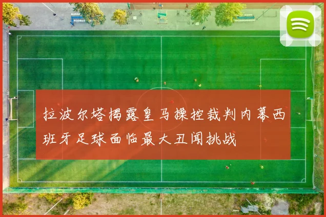 拉波尔塔揭露皇马操控裁判内幕西班牙足球面临最大丑闻挑战