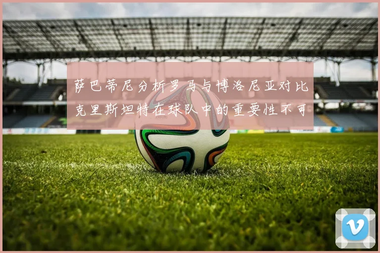 萨巴蒂尼分析罗马与博洛尼亚对比克里斯坦特在球队中的重要性不可替代