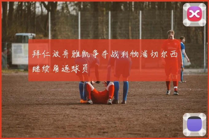 拜仁放弃雅凯争夺战利物浦切尔西继续角逐球员