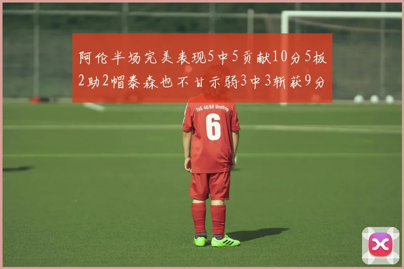 阿伦半场完美表现5中5贡献10分5板2助2帽泰森也不甘示弱3中3斩获9分