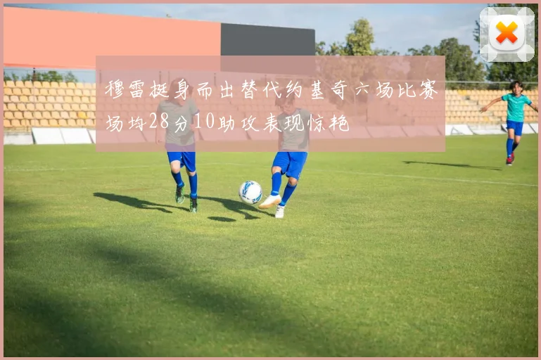 穆雷挺身而出替代约基奇六场比赛场均28分10助攻表现惊艳