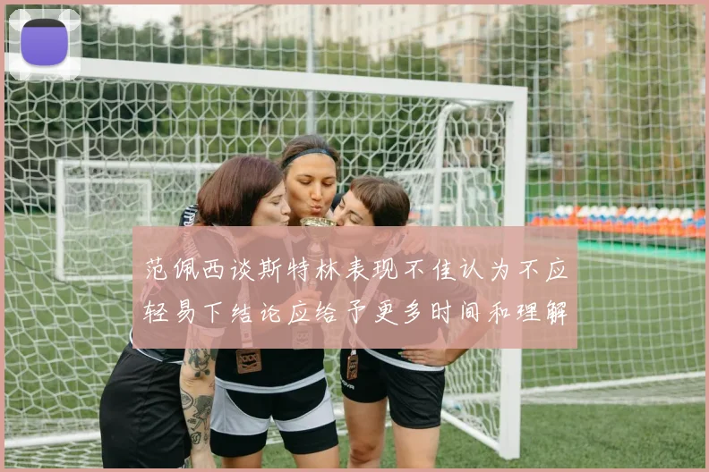范佩西谈斯特林表现不佳认为不应轻易下结论应给予更多时间和理解