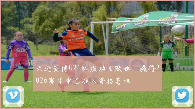 大连英博U21队成功击败涵瑀赢得2026赛季中乙准入资格喜讯