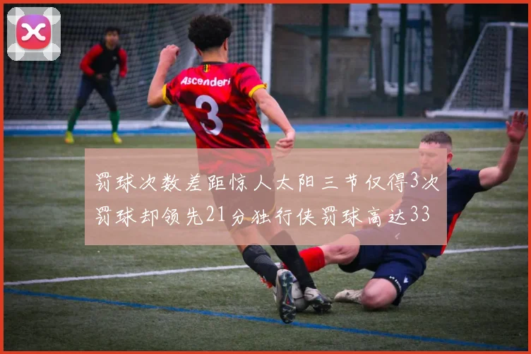 罚球次数差距惊人太阳三节仅得3次罚球却领先21分独行侠罚球高达33次
