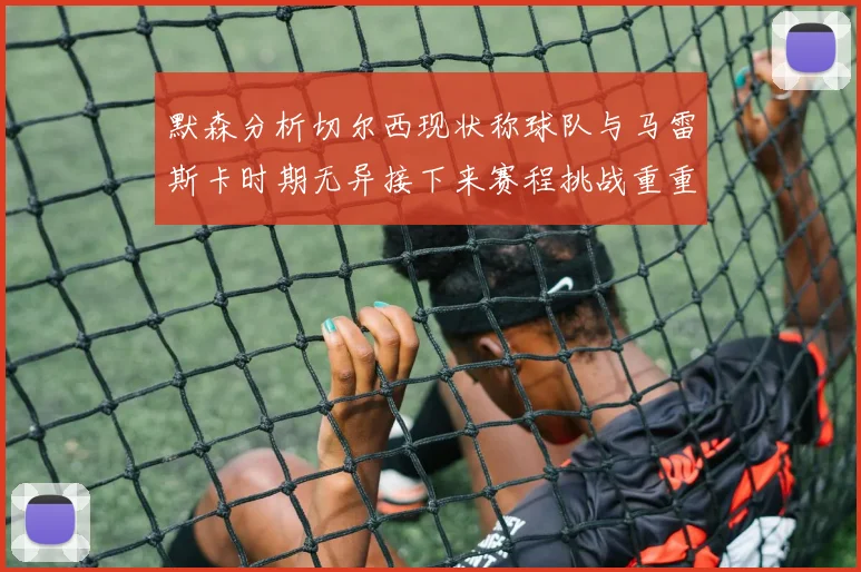 默森分析切尔西现状称球队与马雷斯卡时期无异接下来赛程挑战重重