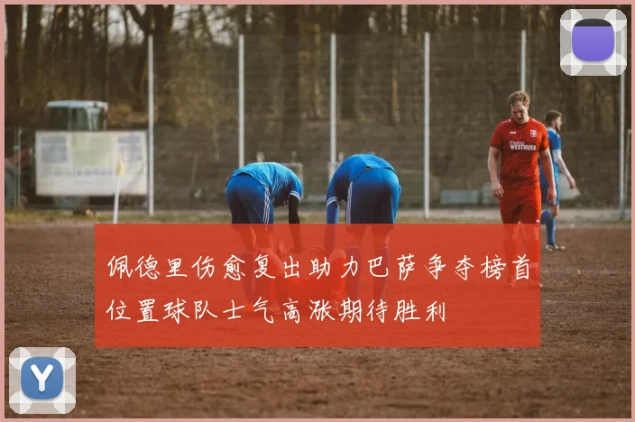 佩德里伤愈复出助力巴萨争夺榜首位置球队士气高涨期待胜利