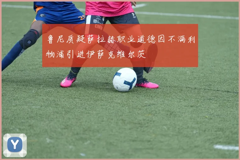 鲁尼质疑萨拉赫职业道德因不满利物浦引进伊萨克维尔茨