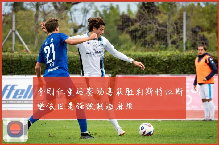 李刚仁重返赛场喜获胜利斯特拉斯堡依旧是强敌制造麻烦