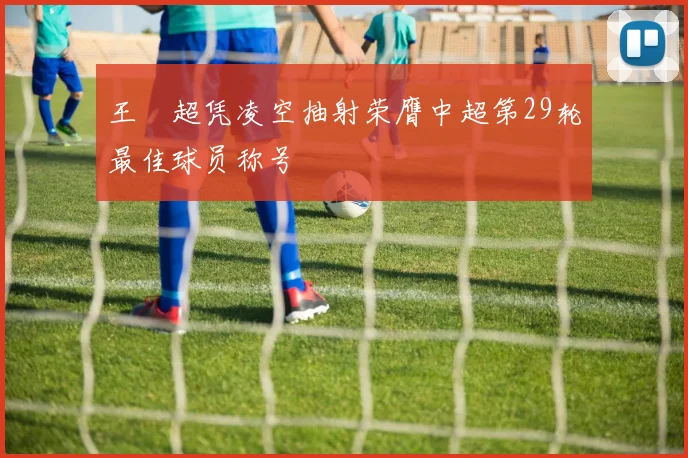王燊超凭凌空抽射荣膺中超第29轮最佳球员称号