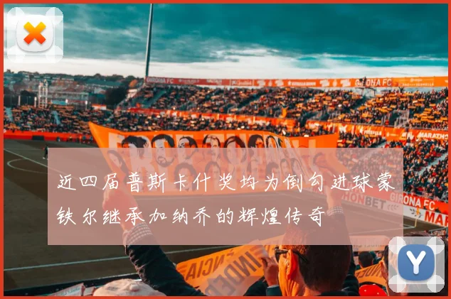 近四届普斯卡什奖均为倒勾进球蒙铁尔继承加纳乔的辉煌传奇