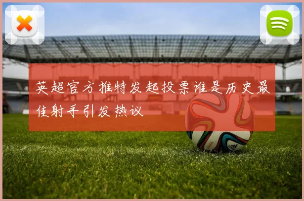 英超官方推特发起投票谁是历史最佳射手引发热议