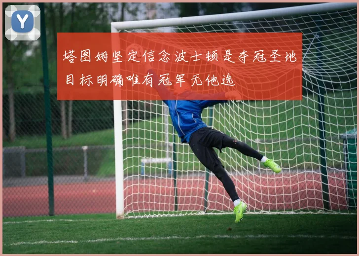 塔图姆坚定信念波士顿是夺冠圣地目标明确唯有冠军无他选