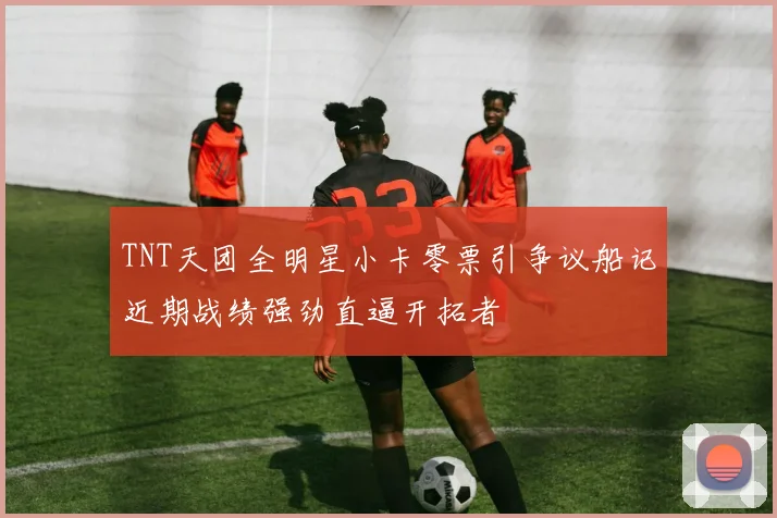 TNT天团全明星小卡零票引争议船记近期战绩强劲直逼开拓者