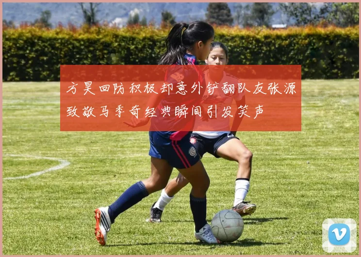 方昊回防积极却意外铲翻队友张源致敬马季奇经典瞬间引发笑声