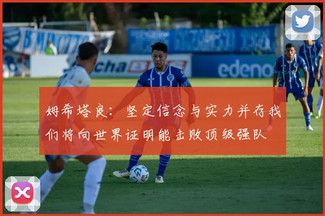 姆希塔良：坚定信念与实力并存我们将向世界证明能击败顶级强队