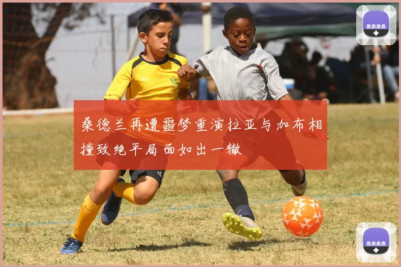 桑德兰再遭噩梦重演拉亚与加布相撞致绝平局面如出一辙