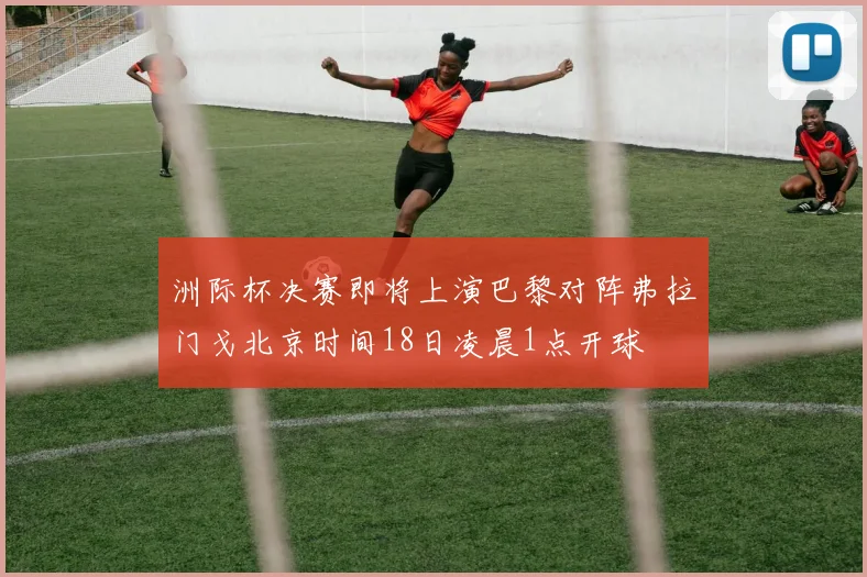 洲际杯决赛即将上演巴黎对阵弗拉门戈北京时间18日凌晨1点开球