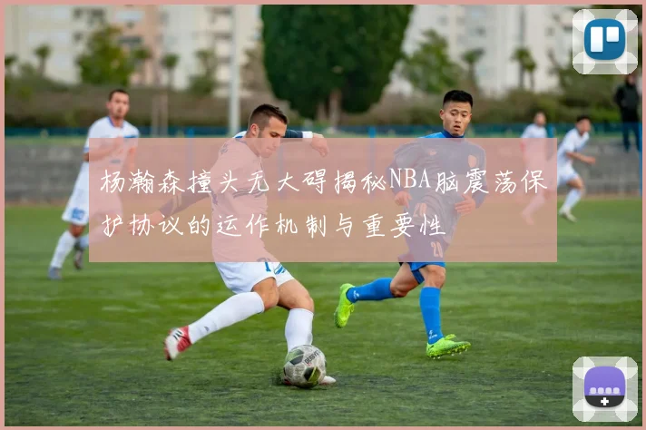 杨瀚森撞头无大碍揭秘NBA脑震荡保护协议的运作机制与重要性