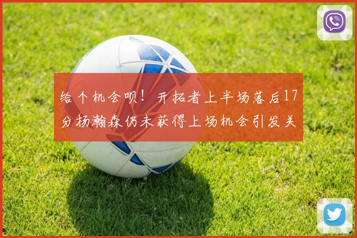 给个机会呗！开拓者上半场落后17分杨瀚森仍未获得上场机会引发关注