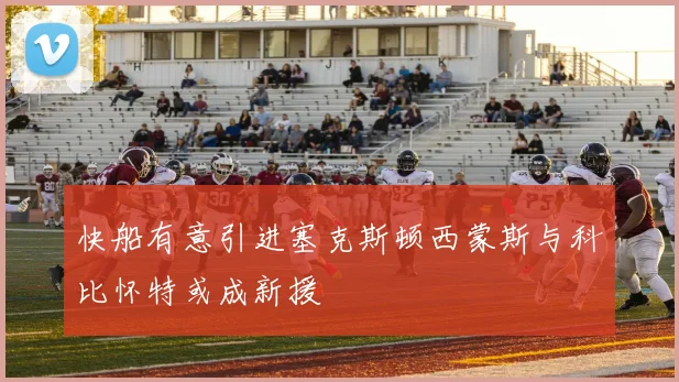 快船有意引进塞克斯顿西蒙斯与科比怀特或成新援