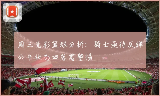 周三竞彩篮球分析：骑士亟待反弹公牛状态回落需警惕