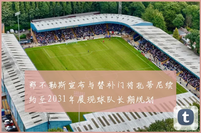 那不勒斯宣布与替补门将孔蒂尼续约至2031年展现球队长期规划