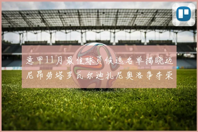 意甲11月最佳球员候选名单揭晓迈尼昂劳塔罗瓦尔迪扎尼奥洛争夺荣誉