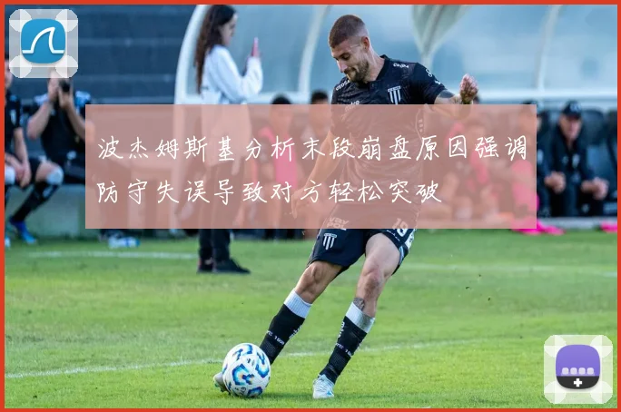 波杰姆斯基分析末段崩盘原因强调防守失误导致对方轻松突破