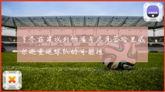 亨乔兹建议利物浦考虑免签哈里威尔逊重返球队的可能性