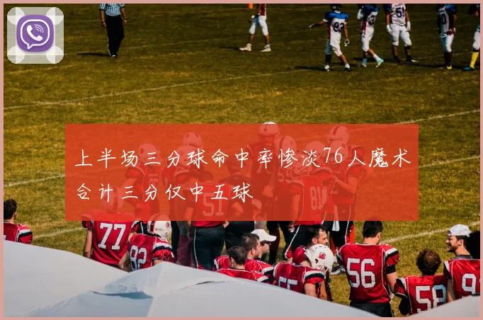 上半场三分球命中率惨淡76人魔术合计三分仅中五球
