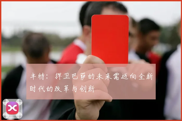 丰特：捍卫巴萨的未来需迈向全新时代的改革与创新