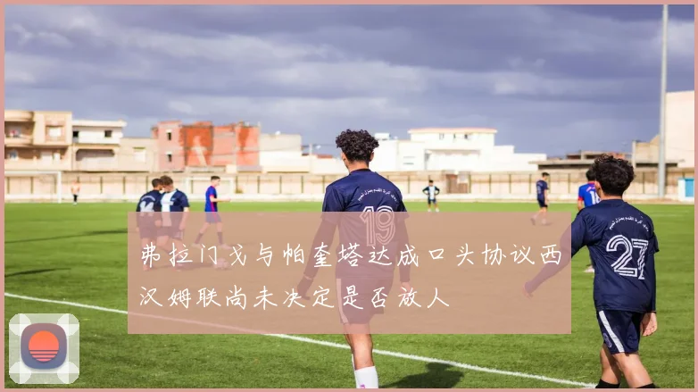 弗拉门戈与帕奎塔达成口头协议西汉姆联尚未决定是否放人