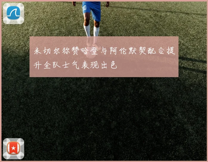 米切尔称赞哈登与阿伦默契配合提升全队士气表现出色
