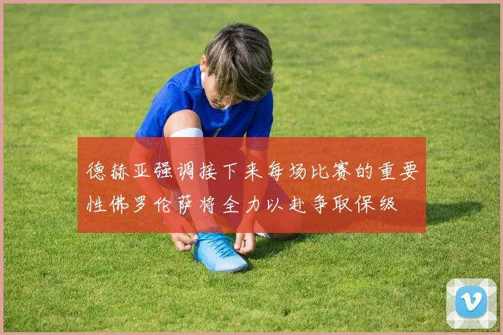 德赫亚强调接下来每场比赛的重要性佛罗伦萨将全力以赴争取保级