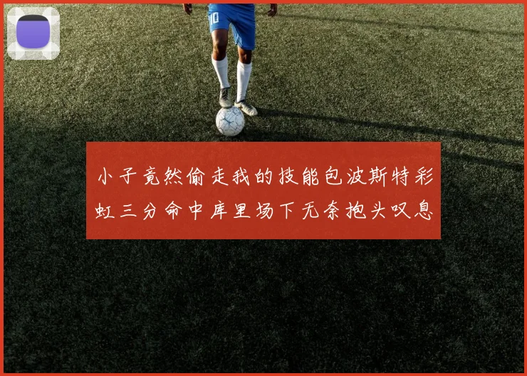 小子竟然偷走我的技能包波斯特彩虹三分命中库里场下无奈抱头叹息