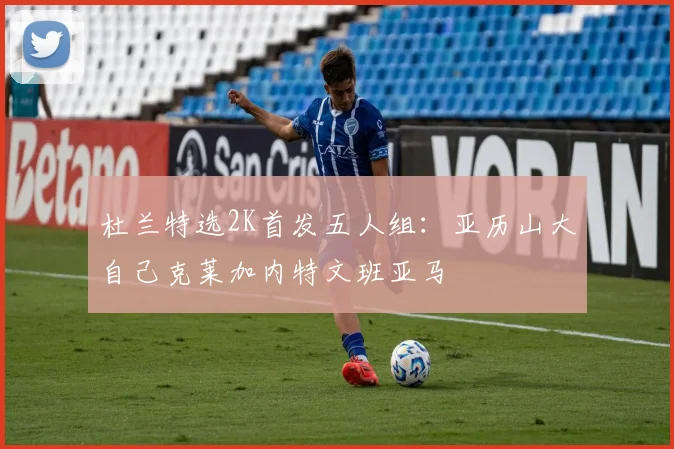 杜兰特选2K首发五人组：亚历山大自己克莱加内特文班亚马