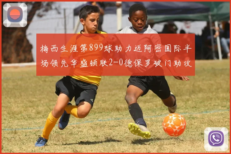 梅西生涯第899球助力迈阿密国际半场领先华盛顿联2-0德保罗破门助攻