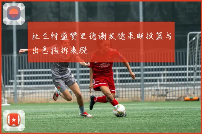 杜兰特盛赞里德谢泼德果断投篮与出色挡拆表现