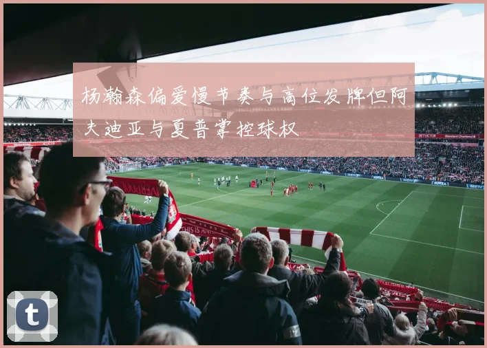 杨瀚森偏爱慢节奏与高位发牌但阿夫迪亚与夏普掌控球权