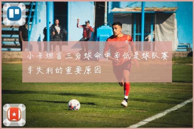 小卡坦言三分球命中率低是球队赛季失利的重要原因