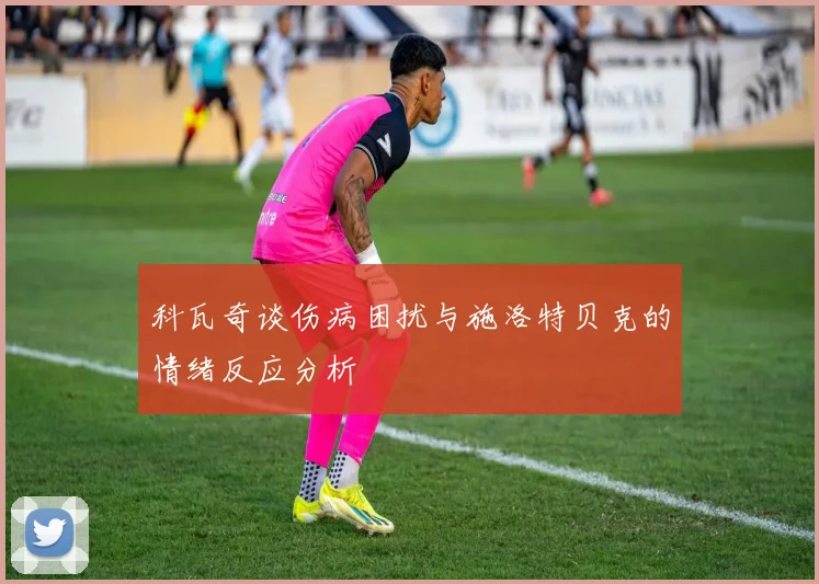 科瓦奇谈伤病困扰与施洛特贝克的情绪反应分析