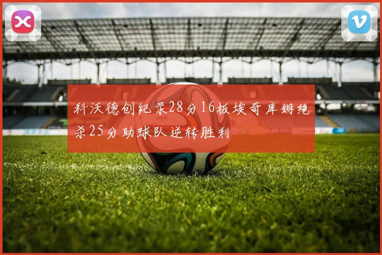 科沃德创纪录28分16板埃奇库姆绝杀25分助球队逆转胜利