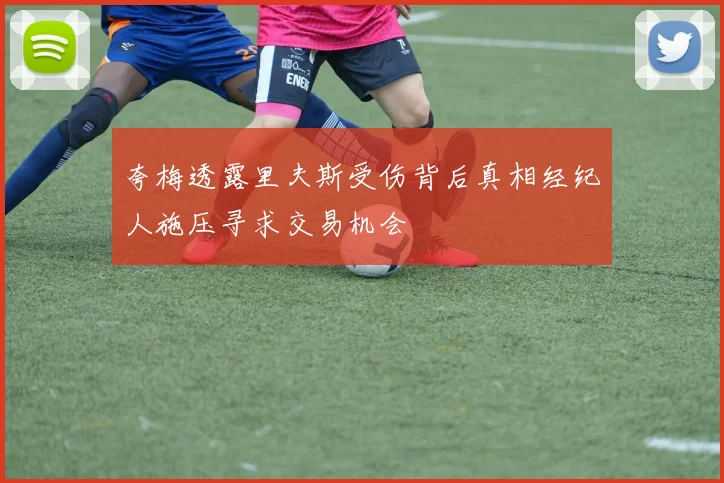 夸梅透露里夫斯受伤背后真相经纪人施压寻求交易机会